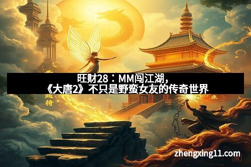 旺财28：MM闯江湖，《大唐2》不只是野蛮女友的传奇世界